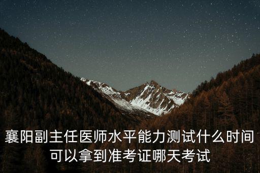 襄陽副主任醫師水平能力測試什么時間可以拿到準考證哪天考試
