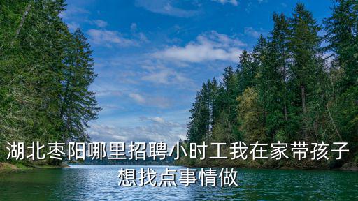 湖北棗陽(yáng)哪里招聘小時(shí)工我在家?guī)Ш⒆酉胝尹c(diǎn)事情做