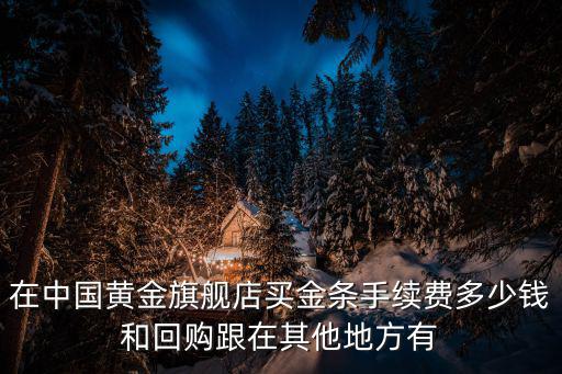 中國黃金旗艦店，在中國黃金旗艦店買金條手續(xù)費多少錢和回購跟在其他地方有