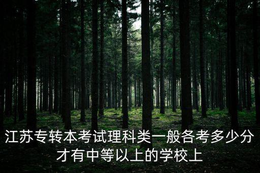 江蘇專(zhuān)轉(zhuǎn)本考試?yán)砜祁?lèi)一般各考多少分才有中等以上的學(xué)校上