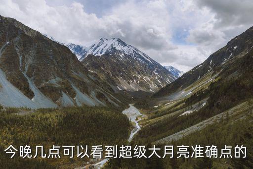 今晚幾點(diǎn)可以看到超級大月亮準(zhǔn)確點(diǎn)的