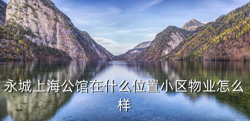 永城上海公館在什么位置小區物業怎么樣