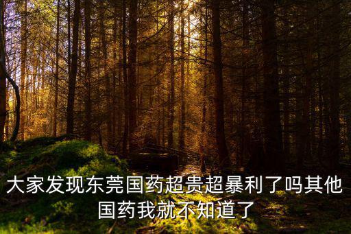 東莞國藥，大家發現東莞國藥超貴超暴利了嗎其他國藥我就不知道了