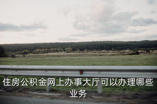 住房公積金網(wǎng)上辦事大廳可以辦理哪些業(yè)務(wù)