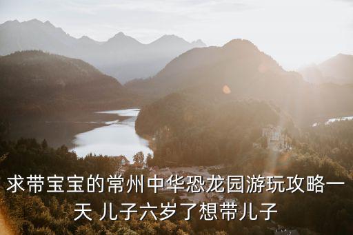 常州恐龍園攻略，準(zhǔn)備去常州中華恐龍園游玩想知道怎么玩的好