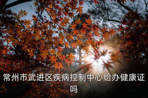 常州市武進(jìn)區(qū)疾病控制中心給辦健康證嗎