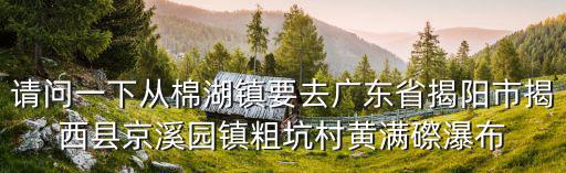請問一下從棉湖鎮(zhèn)要去廣東省揭陽市揭西縣京溪園鎮(zhèn)粗坑村黃滿磜瀑布