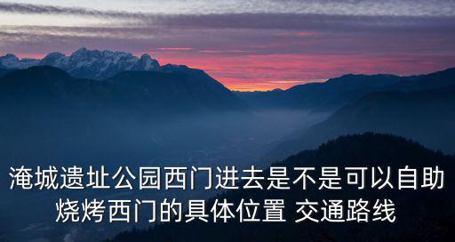 淹城遺址公園西門進去是不是可以自助燒烤西門的具體位置 交通路線