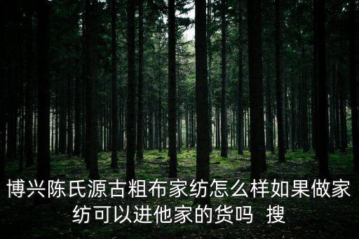 博興陳氏源古粗布家紡怎么樣如果做家紡可以進他家的貨嗎  搜