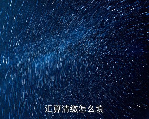 年度匯算清繳，匯算清繳怎么填
