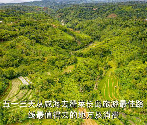 五一三天從威海去蓬萊長島旅游最佳路線最值得去的地方及消費