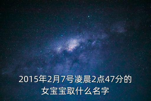2015年2月7號凌晨2點47分的女寶寶取什么名字