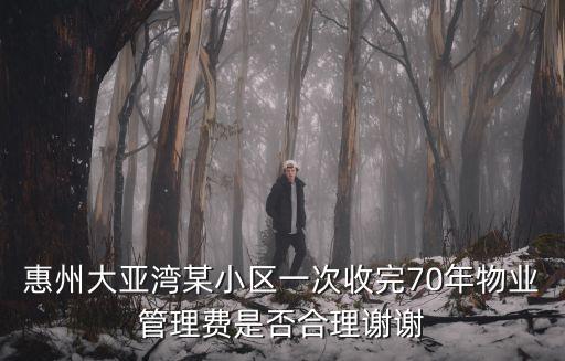 大亞灣房管局官網(wǎng)，惠州大亞灣某小區(qū)一次收完70年物業(yè)管理費(fèi)是否合理謝謝