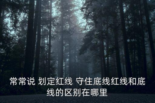 常常說 劃定紅線 守住底線紅線和底線的區別在哪里