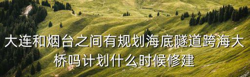 煙臺大連海底隧道，大連和煙臺之間有規劃海底隧道跨海大橋嗎計劃什么時候修建