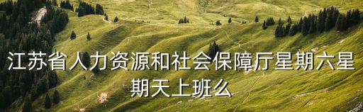 江蘇省人力資源和社會保障廳星期六星期天上班么