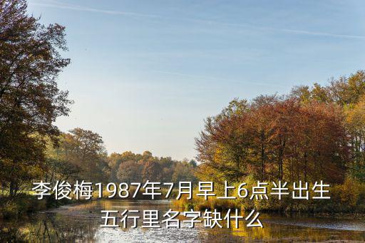 李俊梅1987年7月早上6點(diǎn)半出生五行里名字缺什么