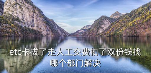 etc卡拔了走人工交費扣了雙份錢找哪個部門解決