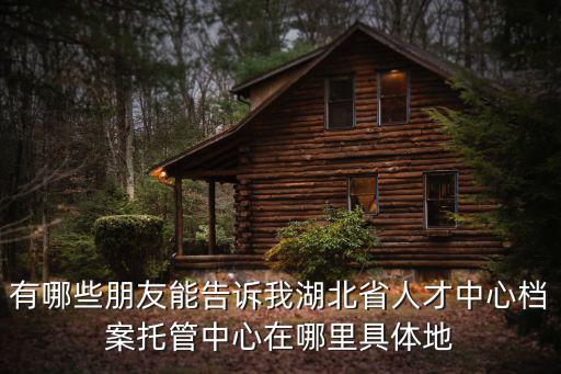 有哪些朋友能告訴我湖北省人才中心檔案托管中心在哪里具體地