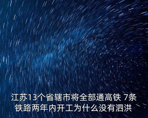 江蘇高鐵規劃圖，江蘇13個省轄市將全部通高鐵 7條鐵路兩年內開工為什么沒有泗洪