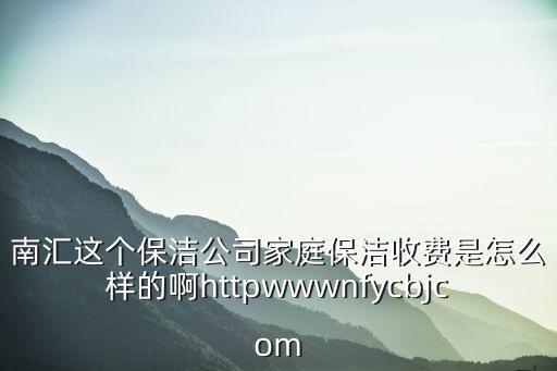 南匯這個保潔公司家庭保潔收費是怎么樣的啊httpwwwnfycbjcom
