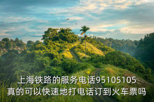 上海鐵路的服務電話95105105真的可以快速地打電話訂到火車票嗎