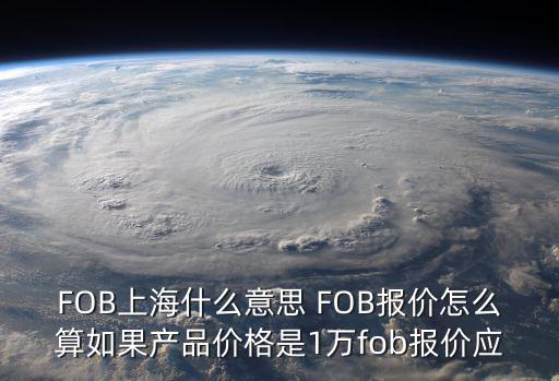 FOB上海什么意思 FOB報價怎么算如果產品價格是1萬fob報價應