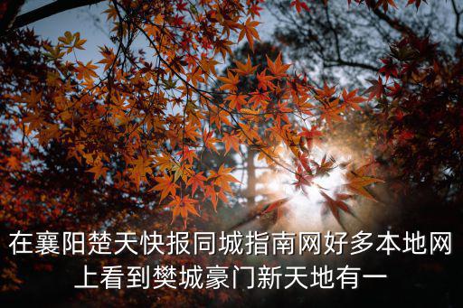 在襄陽楚天快報同城指南網好多本地網上看到樊城豪門新天地有一