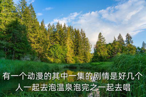 有一個動漫的其中一集的劇情是好幾個人一起去泡溫泉泡完之一起去唱