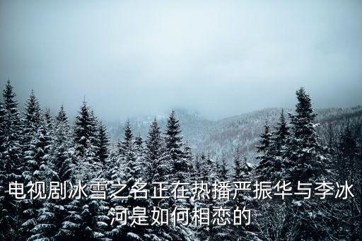 電視劇冰雪之名正在熱播嚴振華與李冰河是如何相戀的