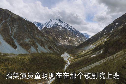 搞笑演員童明現在在那個歌劇院上班