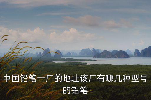 中國鉛筆一廠的地址該廠有哪幾種型號的鉛筆