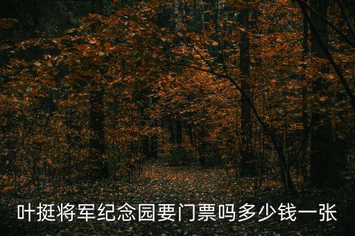 葉挺將軍紀念園要門票嗎多少錢一張