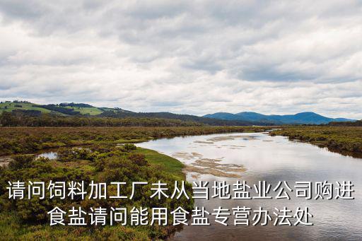 請問飼料加工廠未從當地鹽業公司購進食鹽請問能用食鹽專營辦法處