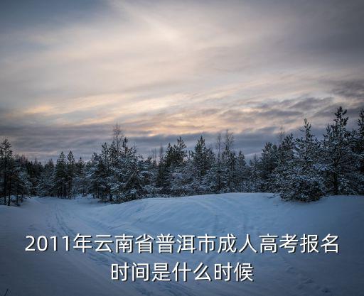 2011年云南省普洱市成人高考報名時間是什么時候