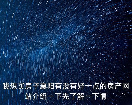 我想買房子襄陽有沒有好一點的房產網站介紹一下先了解一下情