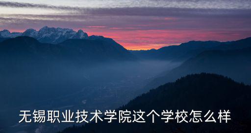 無錫職業技術學校，無錫職業技術學院這個學校怎么樣