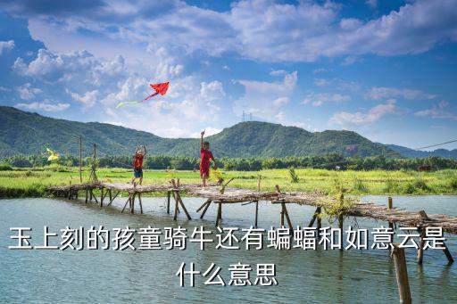 如意云，玉上刻的孩童騎牛還有蝙蝠和如意云是什么意思