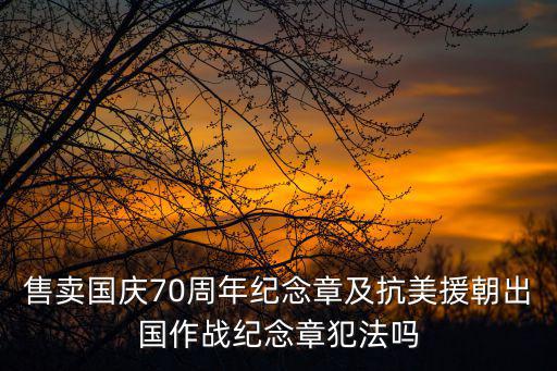 售賣國慶70周年紀念章及抗美援朝出國作戰紀念章犯法嗎