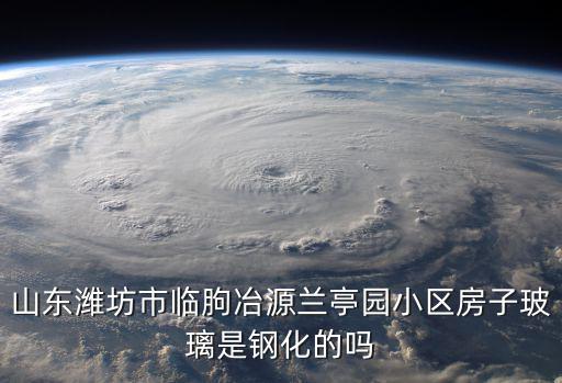 山東濰坊市臨朐冶源蘭亭園小區房子玻璃是鋼化的嗎