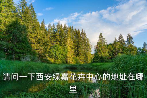 請問一下西安綠嘉花卉中心的地址在哪里