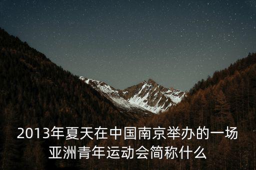 2013年夏天在中國南京舉辦的一場亞洲青年運動會簡稱什么