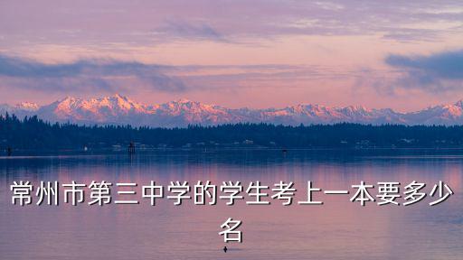 常州市第三中學(xué)，常州市第三中學(xué)的學(xué)生考上一本要多少名