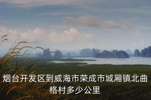 煙臺開發(fā)區(qū)到威海市榮成市城廂鎮(zhèn)北曲格村多少公里