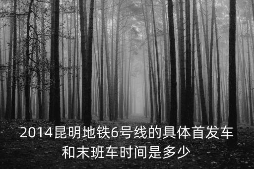 2014昆明地鐵6號(hào)線的具體首發(fā)車(chē)和末班車(chē)時(shí)間是多少