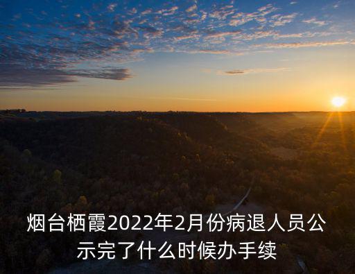 煙臺棲霞2022年2月份病退人員公示完了什么時候辦手續