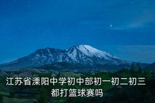江蘇省溧陽中學(xué)，江蘇省溧陽中學(xué)初中部初一初二初三 都打籃球賽嗎