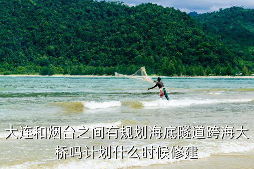 大連煙臺海底隧道，大連和煙臺之間有規劃海底隧道跨海大橋嗎計劃什么時候修建