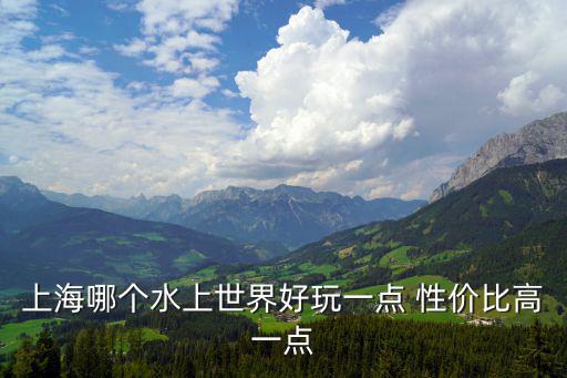 水上世界，上海哪個(gè)水上世界好玩一點(diǎn) 性?xún)r(jià)比高一點(diǎn)