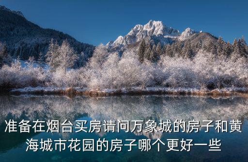 準備在煙臺買房請問萬象城的房子和黃海城市花園的房子哪個更好一些